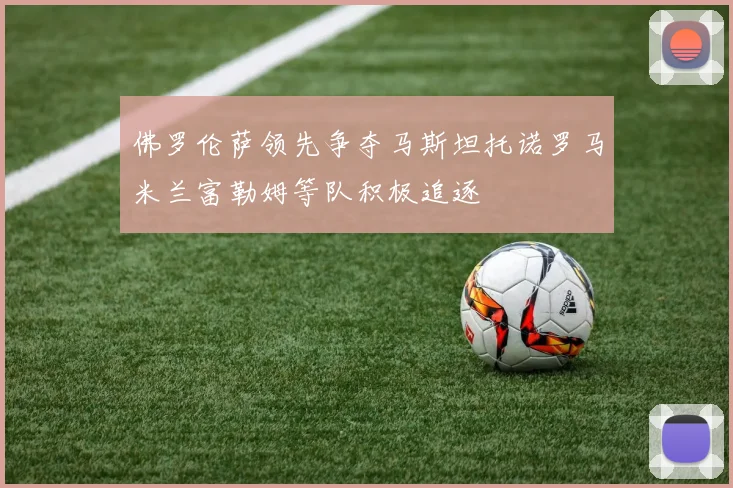 佛罗伦萨领先争夺马斯坦托诺罗马米兰富勒姆等队积极追逐